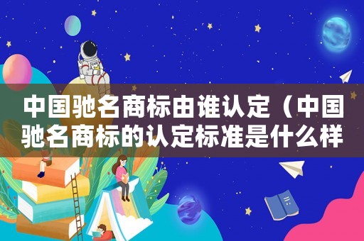 中國馳名商標由誰認定（中國馳名商標的認定標準是什么樣的）