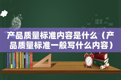 產(chǎn)品質(zhì)量標(biāo)準(zhǔn)內(nèi)容是什么（產(chǎn)品質(zhì)量標(biāo)準(zhǔn)一般寫什么內(nèi)容）