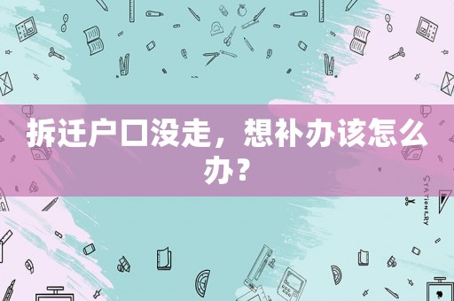 拆遷戶口沒走，想補辦該怎么辦？
