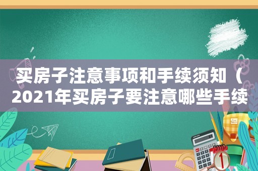 買房子注意事項和手續須知（2021年買房子要注意哪些手續）