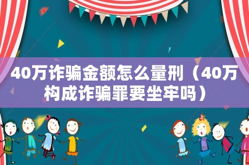 40萬詐騙金額怎么量刑（40萬構成詐騙罪要坐牢嗎）
