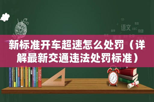 新標(biāo)準(zhǔn)開車超速怎么處罰（詳解最新交通違法處罰標(biāo)準(zhǔn)）