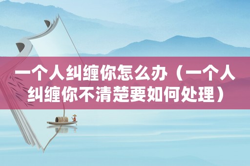 一個人糾纏你怎么辦（一個人糾纏你不清楚要如何處理）