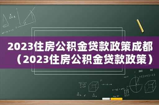 2023住房公積金貸款政策成都（2023住房公積金貸款政策）