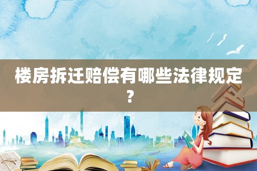 樓房拆遷賠償有哪些法律規定？