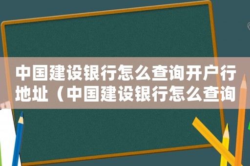 中國建設銀行怎么查詢開戶行地址（中國建設銀行怎么查詢開戶行）