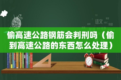 偷高速公路鋼筋會判刑嗎（偷到高速公路的東西怎么處理）