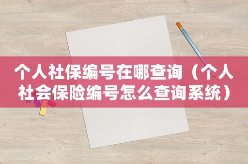 個(gè)人社保編號在哪查詢（個(gè)人社會(huì)保險(xiǎn)編號怎么查詢系統(tǒng)）
