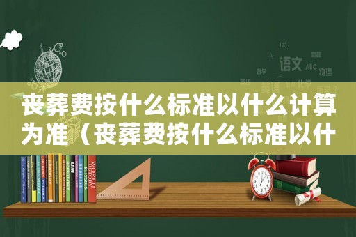 喪葬費按什么標準以什么計算為準（喪葬費按什么標準以什么計算）