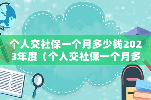 個人交社保一個月多少錢2023年度（個人交社保一個月多少錢2023年）