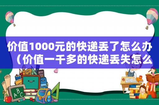 價(jià)值1000元的快遞丟了怎么辦（價(jià)值一千多的快遞丟失怎么辦）