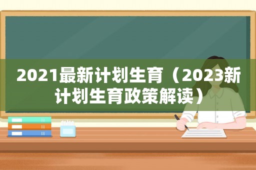 2021最新計劃生育（2023新計劃生育政策解讀）