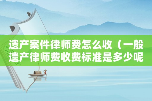 遺產案件律師費怎么收（一般遺產律師費收費標準是多少呢）