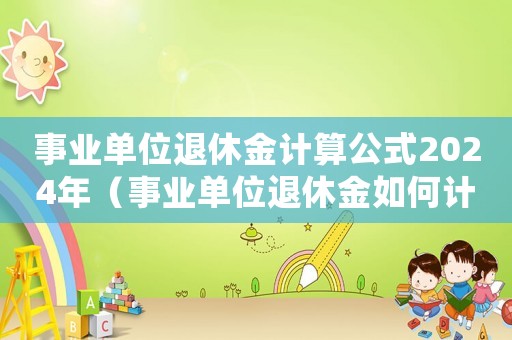 事業單位退休金計算公式2024年（事業單位退休金如何計算公式）