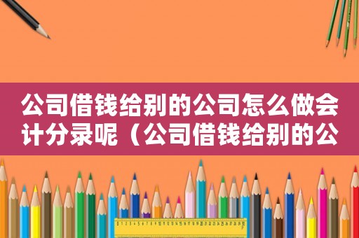 公司借錢給別的公司怎么做會(huì)計(jì)分錄呢（公司借錢給別的公司怎么做會(huì)計(jì)分錄）