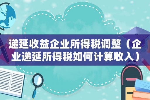 遞延收益企業(yè)所得稅調整（企業(yè)遞延所得稅如何計算收入）