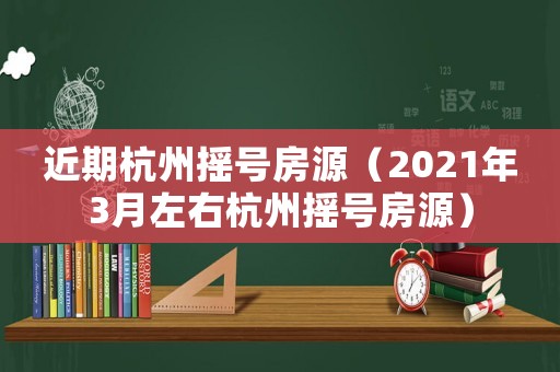 近期杭州搖號房源（2021年3月左右杭州搖號房源）