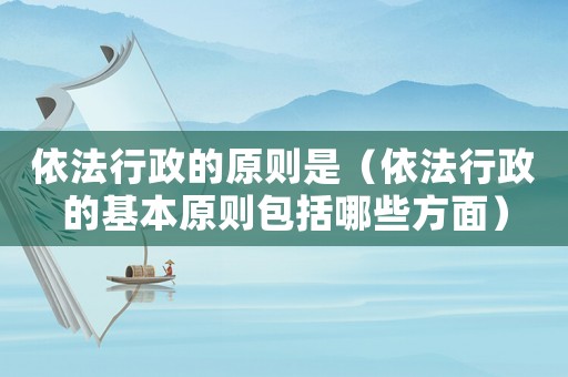 依法行政的原則是（依法行政的基本原則包括哪些方面）