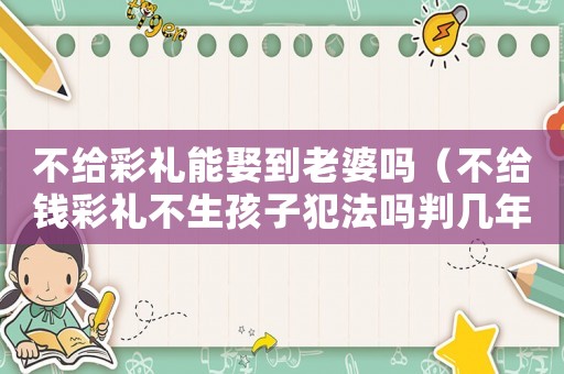 不給彩禮能娶到老婆嗎（不給錢彩禮不生孩子犯法嗎判幾年）