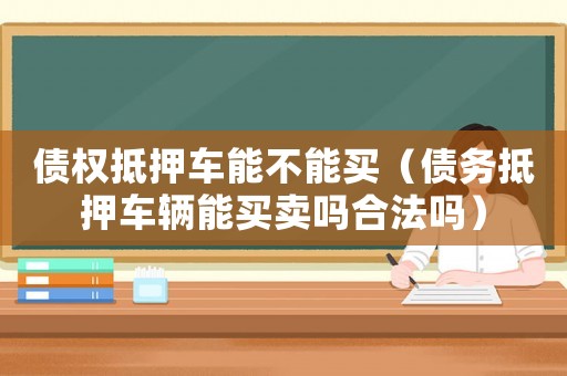 債權抵押車能不能買（債務抵押車輛能買賣嗎合法嗎）