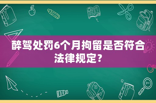 醉駕處罰6個月拘留是否符合法律規(guī)定？