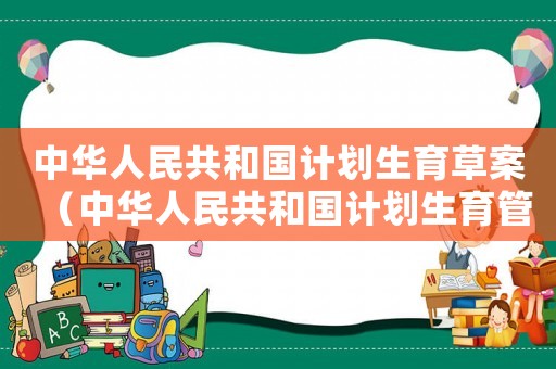 中華人民共和國計(jì)劃生育草案（中華人民共和國計(jì)劃生育管理?xiàng)l例）