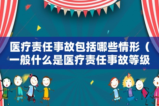 醫(yī)療責(zé)任事故包括哪些情形（一般什么是醫(yī)療責(zé)任事故等級）