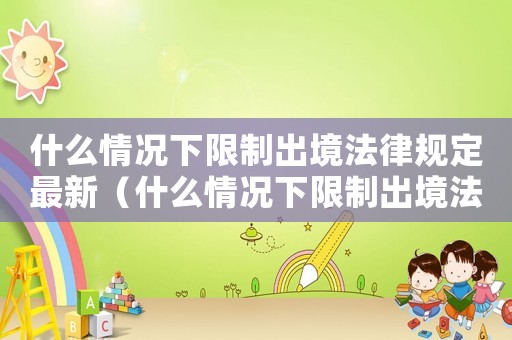 什么情況下限制出境法律規定最新（什么情況下限制出境法律規定）