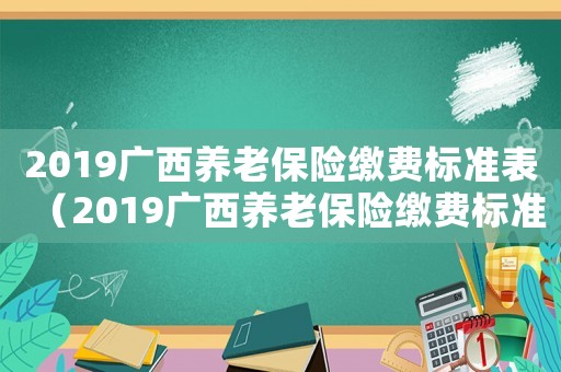 2019廣西養老保險繳費標準表（2019廣西養老保險繳費標準）