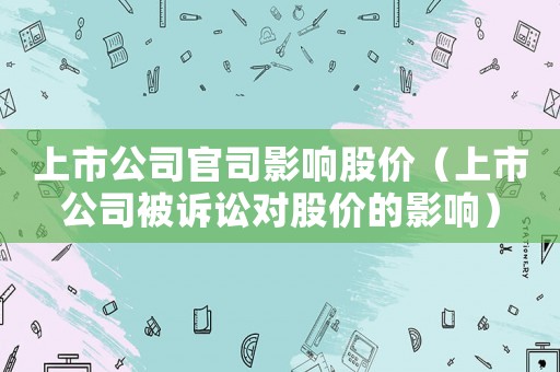 上市公司官司影響股價（上市公司被訴訟對股價的影響）