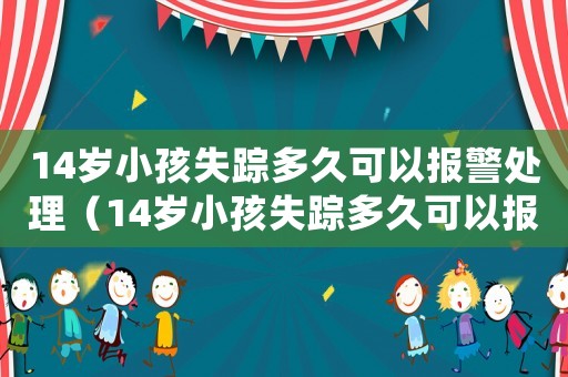 14歲小孩失蹤多久可以報警處理（14歲小孩失蹤多久可以報警）