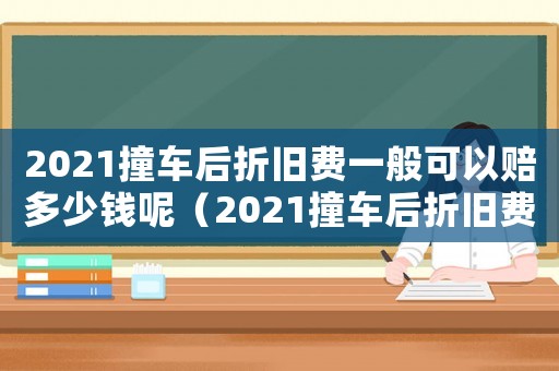 2021撞車后折舊費(fèi)一般可以賠多少錢呢（2021撞車后折舊費(fèi)一般可以賠多少）