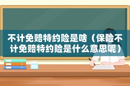 不計(jì)免賠特約險(xiǎn)是啥（保險(xiǎn)不計(jì)免賠特約險(xiǎn)是什么意思呢）
