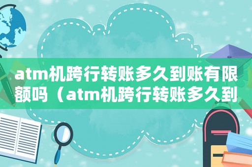 atm機跨行轉賬多久到賬有限額嗎（atm機跨行轉賬多久到賬2020）