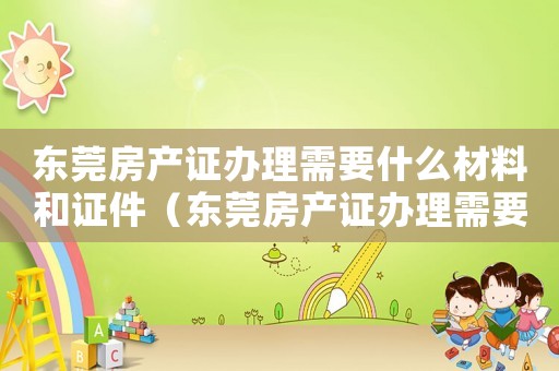 東莞房產證辦理需要什么材料和證件（東莞房產證辦理需要什么材料）