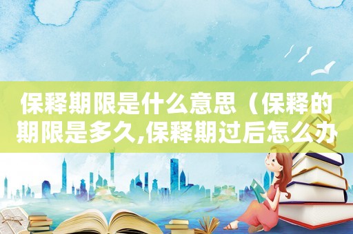 保釋期限是什么意思（保釋的期限是多久,保釋期過后怎么辦?）