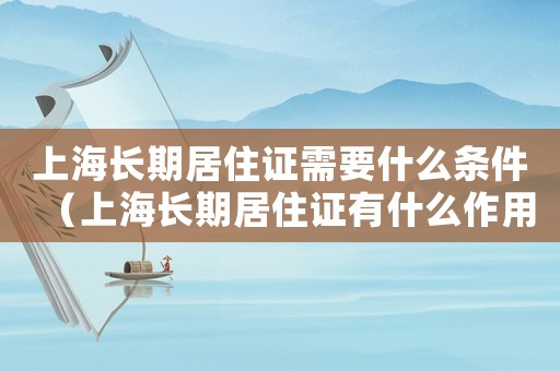 上海長期居住證需要什么條件（上海長期居住證有什么作用）