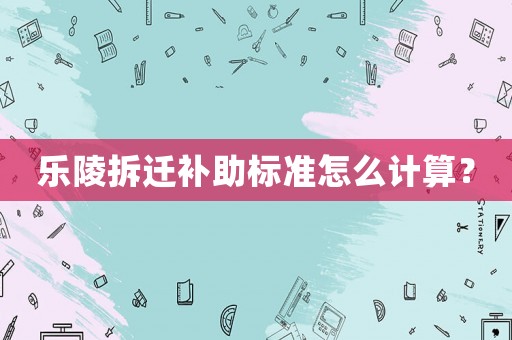 樂陵拆遷補助標準怎么計算？