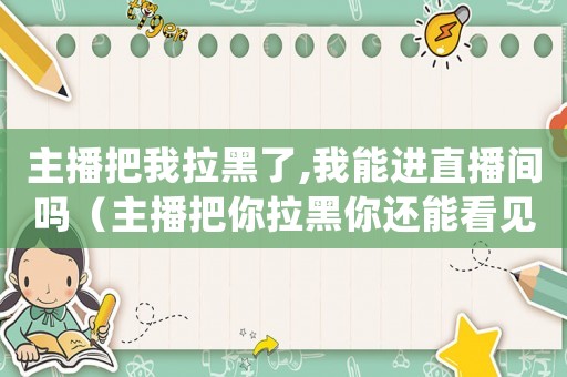 主播把我拉黑了,我能進(jìn)直播間嗎（主播把你拉黑你還能看見(jiàn)她嗎）