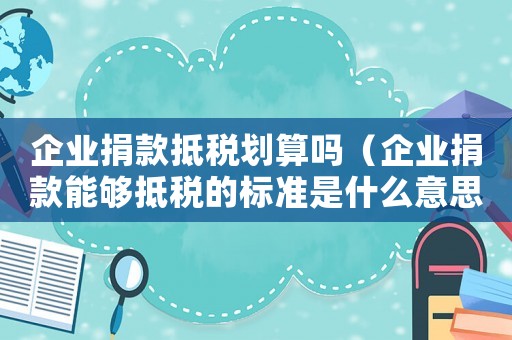 企業(yè)捐款抵稅劃算嗎（企業(yè)捐款能夠抵稅的標(biāo)準(zhǔn)是什么意思）