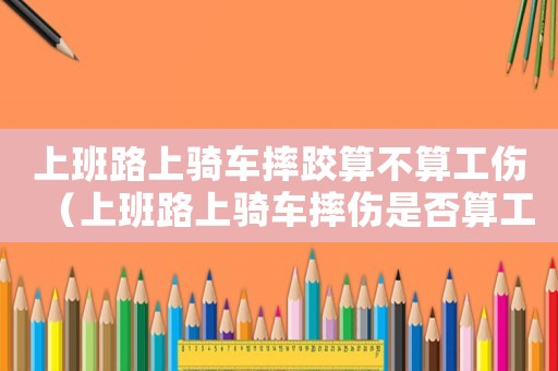 上班路上騎車摔跤算不算工傷（上班路上騎車摔傷是否算工傷保險）
