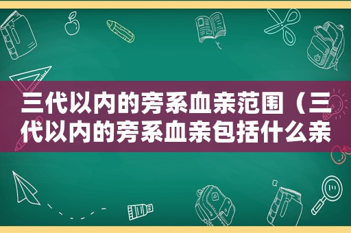 三代以內(nèi)的旁系血親范圍（三代以內(nèi)的旁系血親包括什么親屬）