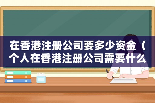 在香港注冊公司要多少資金（個人在香港注冊公司需要什么條件呢）