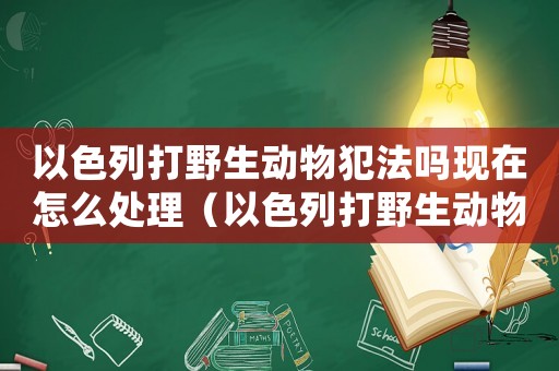 以色列打野生動物犯法嗎現(xiàn)在怎么處理（以色列打野生動物犯法嗎現(xiàn)在）