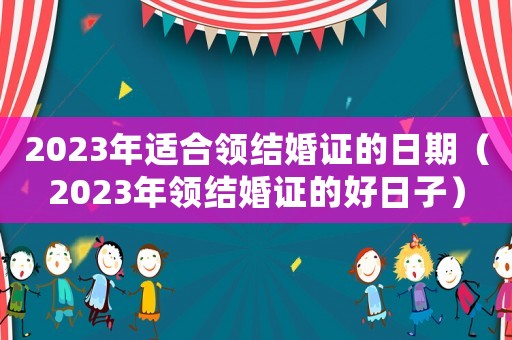 2023年適合領結婚證的日期（2023年領結婚證的好日子）