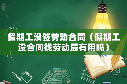 假期工沒簽勞動合同（假期工沒合同找勞動局有用嗎）
