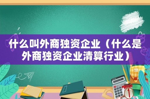 什么叫外商獨(dú)資企業(yè)（什么是外商獨(dú)資企業(yè)清算行業(yè)）