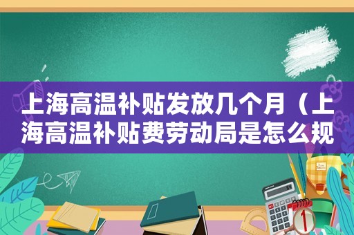 上海高溫補貼發放幾個月（上海高溫補貼費勞動局是怎么規定的）
