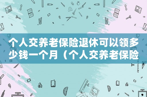 個人交養老保險退休可以領多少錢一個月（個人交養老保險退休可以領多少）