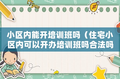 小區(qū)內(nèi)能開培訓班嗎（住宅小區(qū)內(nèi)可以開辦培訓班嗎合法嗎）